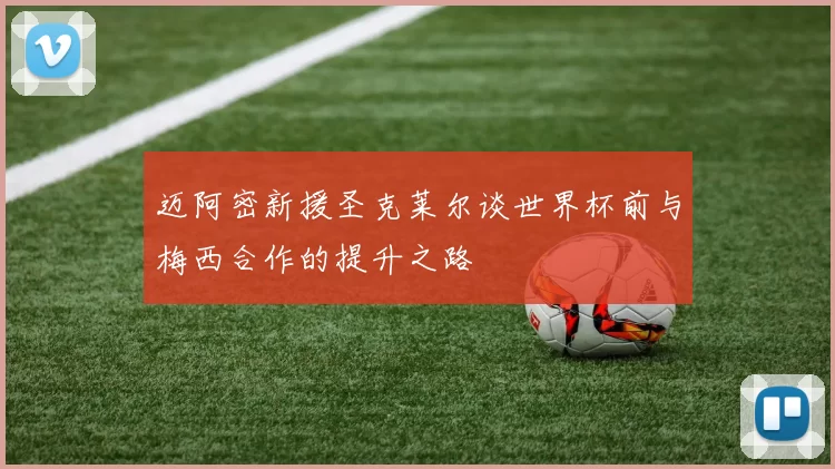 迈阿密新援圣克莱尔谈世界杯前与梅西合作的提升之路