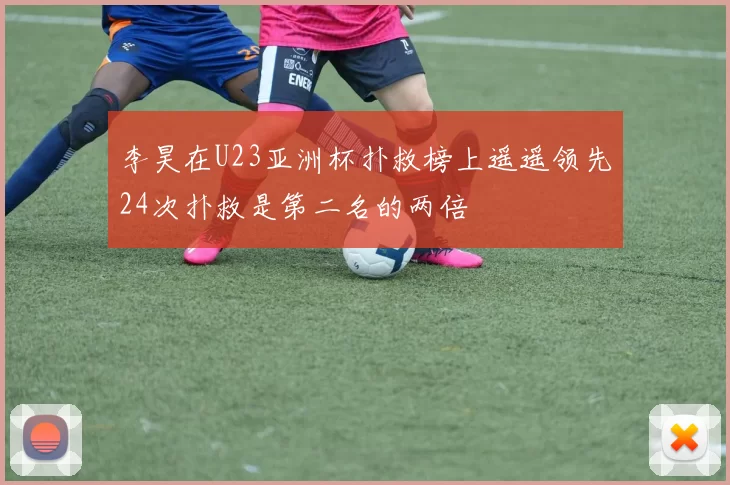 李昊在U23亚洲杯扑救榜上遥遥领先24次扑救是第二名的两倍
