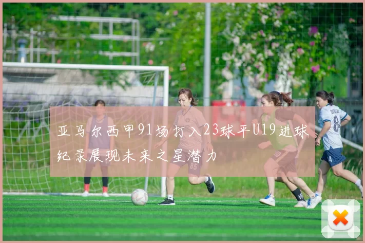 亚马尔西甲91场打入23球平U19进球纪录展现未来之星潜力