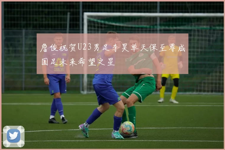 詹俊祝贺U23男足李昊单天保至尊成国足未来希望之星