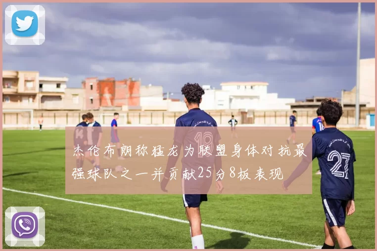 杰伦布朗称猛龙为联盟身体对抗最强球队之一并贡献25分8板表现