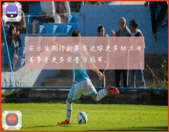 安永佳期待新赛季进球更多助力海港争夺更多荣誉与冠军