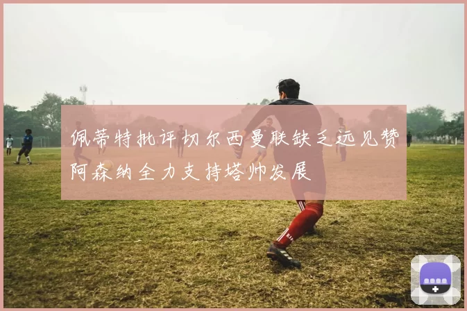 佩蒂特批评切尔西曼联缺乏远见赞阿森纳全力支持塔帅发展