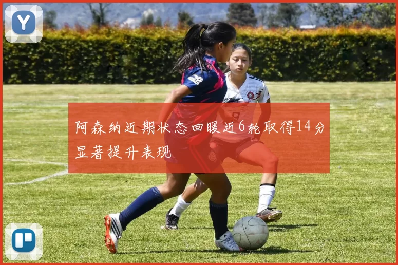 阿森纳近期状态回暖近6轮取得14分显著提升表现