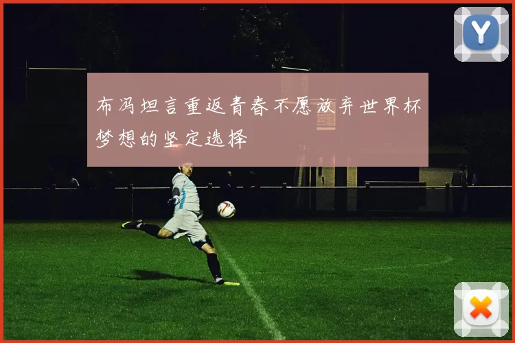 布冯坦言重返青春不愿放弃世界杯梦想的坚定选择