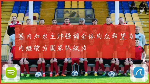 塞内加尔主帅强调全体民众希望马内继续为国家队效力
