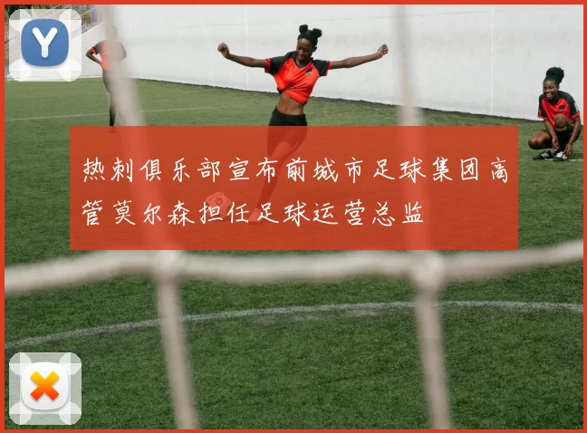 热刺俱乐部宣布前城市足球集团高管莫尔森担任足球运营总监