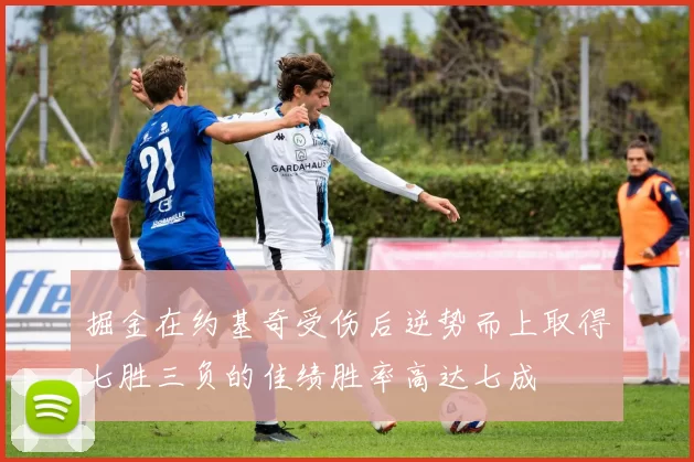 掘金在约基奇受伤后逆势而上取得七胜三负的佳绩胜率高达七成