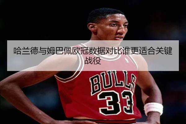 哈兰德与姆巴佩欧冠数据对比谁更适合关键战役
